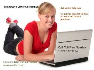 MICROSOFT CONTACT NUMBER
Get perfect help here
we provide instant help here
for Microsoft related
problems
Call Toll-Free Number
1 877 632 9994
For more detail visit our website
www.monktech.net
 
