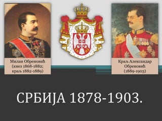 Краљ Александар 
Обреновић 
(1889-1903) 
Милан Обреновић 
(кнез 1868-1882; 
краљ 1882-1889) 
СРБИЈА 1878-1903. 
 