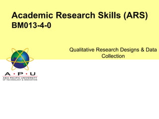 Qualitative Research Designs & Data
Collection
Academic Research Skills (ARS)
BM013-4-0
 