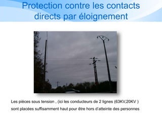 Les pièces sous tension , (ici les conducteurs de 2 lignes (63KV,20KV )
sont placées suffisamment haut pour être hors d’atteinte des personnes
Protection contre les contacts
directs par éloignement
 