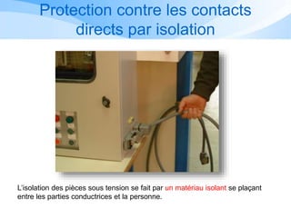 L’isolation des pièces sous tension se fait par un matériau isolant se plaçant
entre les parties conductrices et la personne.
Protection contre les contacts
directs par isolation
 