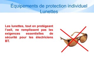Équipements de protection individuel
Lunettes
Les lunettes, tout en protégeant
l’oeil, ne remplissent pas les
exigences essentielles de
sécurité pour les électriciens
BT.
 