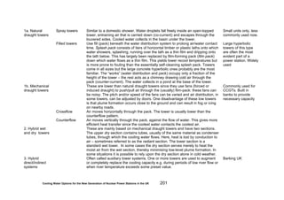 Cooling Water Options for the New Generation of Nuclear Power Stations in the UK 201
1a. Natural
draught towers
Spray towers Similar to a domestic shower. Water droplets fall freely inside an open-topped
tower, entraining air that is carried down (co-current) and escapes through the
louvered sides. Cooled water collects in the basin under the tower.
Small units only, less
commonly used now.
Filled towers Use fill (pack) beneath the water distribution system to prolong air/water contact
time. Splash pack consists of tiers of horizontal timber or plastic laths onto which
water showers, splashing, running over the lath as a thin film and dripping onto
the lath below. This has largely been replaced by film-forming pack (film pack)
down which water flows as a thin film. This yields lower recool temperatures but
is more prone to fouling than the essentially self-cleaning splash pack. Towers
come in all sizes but the large concrete hyperbolic ones probably are the most
familiar. The “works” (water distribution and pack) occupy only a fraction of the
height of the tower – the rest acts as a chimney drawing cold air through the
pack (counter-current). The water collects in a pond at the base of the tower.
Large hyperbolic
towers of this type
are often the most
evident part of a
power station. Widely
used
1b. Mechanical
draught towers
These are lower than natural draught towers since they use fans (forced or
induced draught) to push/pull air through the (usually) film-pack: these fans can
be noisy. The pitch and/or speed of the fans can be varied and air distribution, in
some towers, can be adjusted by doors. One disadvantage of these low towers
is that plume formation occurs close to the ground and can result in fog or icing
on nearby roads.
Commonly used for
CCGTs. Built in
banks to provide
necessary capacity
Crossflow Air moves horizontally through the pack. The tower is usually lower than the
counterflow pattern.
Counterflow Air moves vertically through the pack, against the flow of water. This gives more
efficient heat transfer since the coolest water contacts the coolest air.
2. Hybrid wet
and dry towers
These are mainly based on mechanical draught towers and have two sections.
The upper dry section contains tubes, usually of the same material as condenser
tubes, through which the cooling water flows. Here, heat is lost by conduction to
air – sometimes referred to as the radiant section. The lower section is a
standard wet tower. In some cases the dry section serves merely to heat the
moist air from the wet section, thereby minimising low-level plume formation. In
some situations it is possible to rely upon the dry section alone in cold weather.
3. Hybrid
direct/indirect
systems
Often called auxiliary tower systems. One or more towers are used to augment
or completely replace the cooling capacity e.g. during periods of low river flow or
when river temperature exceeds some preset value.
Barking UK
 