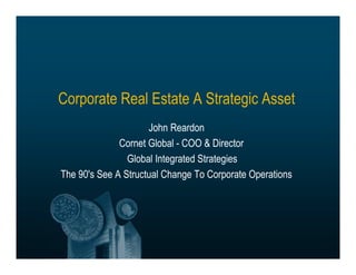 Corporate Real Estate A Strategic Asset
John Reardon
Cornet Global - COO & Director
Global Integrated Strategies
The 90's See A Structual Change To Corporate Operations
 