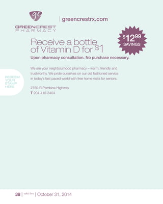 38 | valid thru
| October 31, 2014
$
1299
SAVINGS
2750-B Pembina Highway
T 204-415-3404
Receive a bottle
of Vitamin D for $1
Upon pharmacy consultation. No purchase necessary.
greencrestrx.com
We are your neighbourhood pharmacy – warm, friendly and
trustworthy. We pride ourselves on our old fashioned service
in today’s fast paced world with free home visits for seniors.REDEEM
YOUR
STAMP
HERE
 