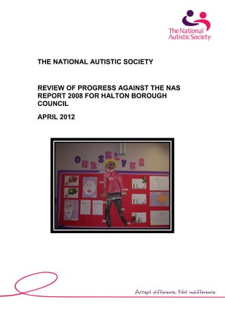 THE NATIONAL AUTISTIC SOCIETY
REVIEW OF PROGRESS AGAINST THE NAS
REPORT 2008 FOR HALTON BOROUGH
COUNCIL
APRIL 2012
 
