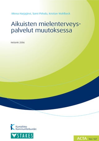 Minna Harjajärvi, Sami Pirkola, Kristian Wahlbeck



Aikuisten mielenterveys-
palvelut muutoksessa
Helsinki 2006




                                                    ACTA   Nro 187
 