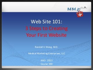 Web Site 101:
3 Steps to Creating
Your First Website
Randall V. Wong, M.D.
Medical Marketing Enterprises, LLC
AAO: 2013
Course 188

 