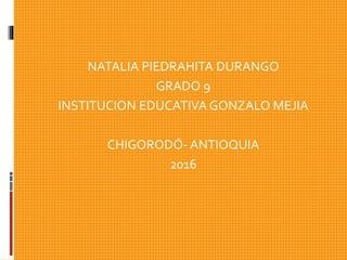 NATALIA PIEDRAHITA DURANGO
GRADO 9
INSTITUCION EDUCATIVA GONZALO MEJIA
CHIGORODÓ- ANTIOQUIA
2016
 