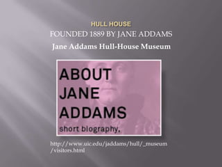 HULL HOUSEFOUNDED 1889 BY JANE ADDAMSJane Addams Hull-House Museumhttp://www.uic.edu/jaddams/hull/_museum/visitors.html