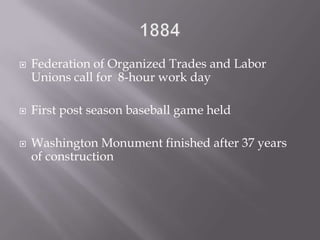 1884Federation of Organized Trades and Labor Unions call for  8-hour work dayFirst post season baseball game heldWashington Monument finished after 37 years of construction