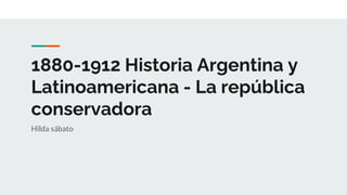 1880-1912 Historia Argentina y
Latinoamericana - La república
conservadora
Hilda sábato
 