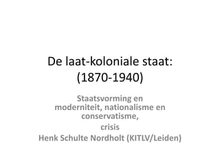 De laat-koloniale staat:
(1870-1940)
Staatsvorming en
moderniteit, nationalisme en
conservatisme,
crisis
Henk Schulte Nordholt (KITLV/Leiden)
 
