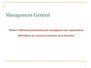 1
1
Management Général
Thème 4: Eléments fondamentaux du management des organisations
Délimitation du concept et évolution de la discipline
 