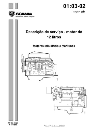 01:03-02 
© Scania CV AB, Sweden, 2003-05:4 
N° de peça 
1 588 560 
Edição 4 pb 
Descrição de serviço - motor de 
12 litros 
Motores industriais e marítimos 
 