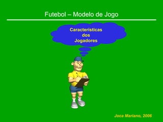 Futebol – Modelo de Jogo
Características
dos
Jogadores
Joca Mariano, 2006
 