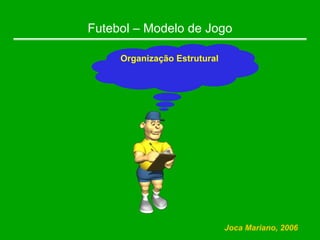 Futebol – Modelo de Jogo
Organização Estrutural
Joca Mariano, 2006
 