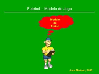 Futebol – Modelo de Jogo
Modelo
de
Treino
Joca Mariano, 2006
 