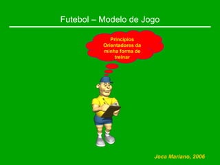 Futebol – Modelo de Jogo
Princípios
Orientadores da
minha forma de
treinar
Joca Mariano, 2006
 