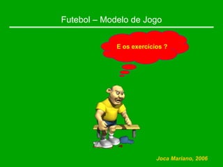 Futebol – Modelo de Jogo
E os exercícios ?
Joca Mariano, 2006
 