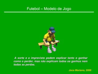 Futebol – Modelo de Jogo
A sorte e o imprevisto podem explicar tanto o ganhar
A sorte e o imprevisto podem explicar tanto o ganhar
como o perder, mas não explicam todos os ganhos nem
como o perder, mas não explicam todos os ganhos nem
todas as perdas.
todas as perdas.
Joca Mariano, 2006
 