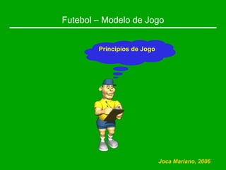 Futebol – Modelo de Jogo
Princípios de Jogo
Joca Mariano, 2006
 