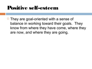 Positive self-esteem
 They are goal-oriented with a sense of
balance in working toward their goals. They
know from where they have come, where they
are now, and where they are going.
 