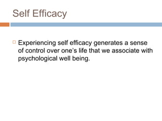 Self Efficacy
 Experiencing self efficacy generates a sense
of control over one’s life that we associate with
psychological well being.
 