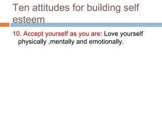 Ten attitudes for building self
esteem
10. Accept yourself as you are: Love yourself
physically ,mentally and emotionally.
 