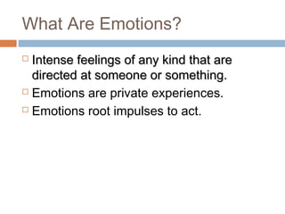 What Are Emotions?
 Intense feelings of any kind that areIntense feelings of any kind that are
directed at someone or something.directed at someone or something.
 Emotions are private experiences.
 Emotions root impulses to act.
 