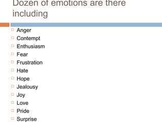 Dozen of emotions are there
including
 Anger
 Contempt
 Enthusiasm
 Fear
 Frustration
 Hate
 Hope
 Jealousy
 Joy
 Love
 Pride
 Surprise
 