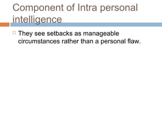 Component of Intra personal
intelligence
 They see setbacks as manageable
circumstances rather than a personal flaw.
 