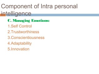 Component of Intra personal
intelligence
C. Managing Emotions:
1.Self Control
2.Trustworthiness
3.Conscientiousness
4.Adaptability
5.Innovation
 