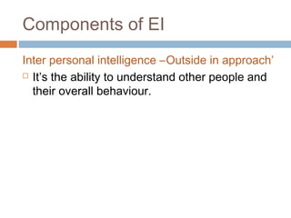 Components of EI
Inter personal intelligence –Outside in approach’
 It’s the ability to understand other people and
their overall behaviour.
 