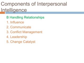 Components of Interpersonal
Intelligence
B Handling Relationships
1. Influence
2. Communicate
3. Conflict Management
4. Leadership
5. Change Catalyst
 