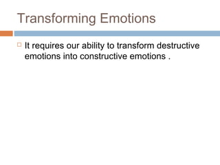 Transforming Emotions
 It requires our ability to transform destructive
emotions into constructive emotions .
 