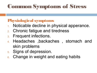 Common Symptoms of Stress
Physiological symptoms
1. Noticable decline in physical apperance.
2. Chronic fatigue and tiredness
3. Frequent infections.
4. Headaches ,backaches , stomach and
skin problems
5. Signs of depression.
6. Change in weight and eating habits
 