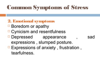 Common Symptoms of Stress
2. Emotional symptoms
 Boredom or apathy
 Cynicism and resentfulness
 Depressed appearance , sad
expressions , slumped posture.
 Expressions of anxiety , frustration ,
tearfulness.
 