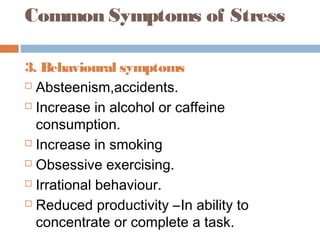 Common Symptoms of Stress
3. Behavioural symptoms
 Absteenism,accidents.
 Increase in alcohol or caffeine
consumption.
 Increase in smoking
 Obsessive exercising.
 Irrational behaviour.
 Reduced productivity –In ability to
concentrate or complete a task.
 