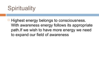  Highest energy belongs to consciousness.
With awareness energy follows its appropriate
path.If we wish to have more energy we need
to expand our field of awareness
Spirituality
 
