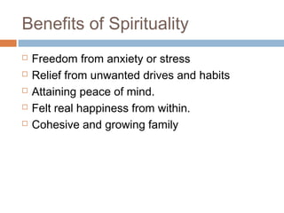 Benefits of Spirituality
 Freedom from anxiety or stress
 Relief from unwanted drives and habits
 Attaining peace of mind.
 Felt real happiness from within.
 Cohesive and growing family
 