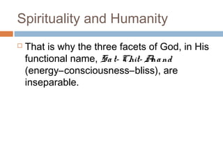 Spirituality and Humanity
 That is why the three facets of God, in His
functional name, Sat– Chit– Anand
(energy–consciousness–bliss), are
inseparable.
 