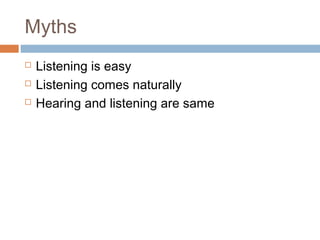 Myths
 Listening is easy
 Listening comes naturally
 Hearing and listening are same
 