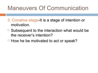 Maneuvers Of Communication
3. Conative stage-It is a stage of intention or
motivation.
 Subsequent to the interaction what would be
the receiver’s intention?
 How he be motivated to act or speak?
 
