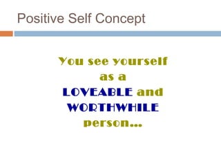 You see yourself
as a
LOVEABLE and
WORTHWHILE
person…
Positive Self Concept
 