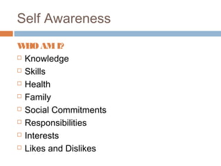 Self Awareness
WHO AMI?
 Knowledge
 Skills
 Health
 Family
 Social Commitments
 Responsibilities
 Interests
 Likes and Dislikes
 