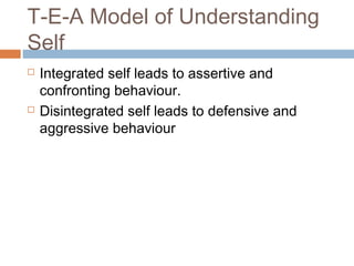 T-E-A Model of Understanding
Self
 Integrated self leads to assertive and
confronting behaviour.
 Disintegrated self leads to defensive and
aggressive behaviour
 
