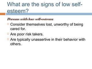 What are the signs of low self-
esteem?
Persons withlow self-esteem:
 Consider themselves lost, unworthy of being
cared for.
 Are poor risk takers.
 Are typically unassertive in their behavior with
others.
 