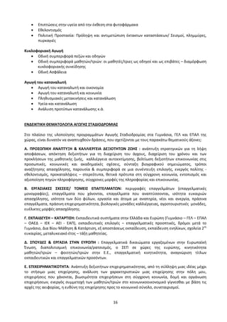 16
 Επιπτώσεις στην υγεία από την έκθεση στα φυτοφάρμακα
 Εθελοντισμός
 Πολιτική Προστασία: Πρόληψη και αντιμετώπιση έκτακτων καταστάσεων/ Σεισμοί, πλημμύρες,
πυρκαγιές
Κυκλοφοριακή Αγωγή
 Οδική συμπεριφορά πεζών και οδηγών
 Οδική συμπεριφορά μαθητών/τριών: οι μαθητές/τριες ως οδηγοί και ως επιβάτες – διαμόρφωση
κυκλοφοριακής συνείδησης
 Οδική Ασφάλεια
Αγωγή του καταναλωτή
 Αγωγή του καταναλωτή και οικονομία
 Αγωγή του καταναλωτή και κοινωνία
 Πληθυσμιακές μετακινήσεις και κατανάλωση
 Υγεία και κατανάλωση
 Ανάλυση προτύπων κατανάλωσης κ.ά.
ΕΝΔΕΙΚΤΙΚΗ ΘΕΜΑΤΟΛΟΓΙΑ ΑΓΩΓΗΣ ΣΤΑΔΙΟΔΡΟΜΙΑΣ
Στο πλαίσιο της υλοποίησης προγραμμάτων Αγωγής Σταδιοδρομίας στα Γυμνάσια, ΓΕΛ και ΕΠΑΛ της
χώρας, είναι δυνατόν να αναπτυχθούν δράσεις, που σχετίζονται με τους παρακάτω θεματικούς άξονες:
Α. ΠΡΟΣΩΠΙΚΗ ΑΝΑΠΤΥΞΗ & ΚΑΛΛΙΕΡΓΕΙΑ ΔΕΞΙΟΤΗΤΩΝ ΖΩΗΣ : ανάπτυξη στρατηγικών για τη λήψη
αποφάσεων, απόκτηση δεξιοτήτων για τη διαχείριση του άγχους, διαχείριση του χρόνου και των
προκλήσεων της μαθητικής ζωής, καλλιέργεια αυτοεκτίμησης, βελτίωση δεξιοτήτων επικοινωνίας στις
προσωπικές, κοινωνικές και ακαδημαϊκές σχέσεις, σύνταξη βιογραφικού σημειώματος, τρόποι
αναζήτησης απασχόλησης, παρουσία & συμπεριφορά σε μια συνέντευξη επιλογής, ενεργός πολίτης -
εθελοντισμός, προκαταλήψεις – στερεότυπα, θετικά πρότυπα στη σύγχρονη κοινωνία, εντοπισμός και
αξιοποίηση πηγών πληροφόρησης, σύγχρονες μορφές της πληροφορίας και επικοινωνίας.
Β. ΕΡΓΑΣΙΑΚΕΣ ΣΧΕΣΕΙΣ/ ΤΟΜΕΙΣ ΕΠΑΓΓΕΛΜΑΤΩΝ: περιγραφές επαγγελμάτων (επαγγελματικές
μονογραφίες), επαγγέλματα που χάνονται, επαγγέλματα που αναπτύσσονται, ισότητα ευκαιριών
απασχόλησης, ισότητα των δύο φύλων, εργασία και άτομα με αναπηρία, νέοι και ανεργία, πράσινα
επαγγέλματα, πράσινη επιχειρηματικότητα, βιολογικές μονάδες καλλιέργειας, αγροτουριστικές μονάδες,
ευέλικτες μορφές απασχόλησης.
Γ. ΕΚΠΑΙΔΕΥΣΗ – ΚΑΤΑΡΤΙΣΗ: Εκπαιδευτικά συστήματα στην Ελλάδα και Ευρώπη (Γυμνάσιο – ΓΕΛ – ΕΠΑΛ
– ΟΑΕΔ – ΙΕΚ – ΑΕΙ - ΕΑΠ), εκπαιδευτικές επιλογές – επαγγελματικές προοπτικές, δρόμοι μετά το
Γυμνάσιο, Δια Βίου Μάθηση & Κατάρτιση, εξ αποστάσεως εκπαίδευση, εκπαίδευση ενηλίκων, σχολεία 2ης
ευκαιρίας, μεταλυκειακό έτος – τάξη μαθητείας.
Δ. ΣΠΟΥΔΕΣ & ΕΡΓΑΣΙΑ ΣΤΗΝ ΕΥΡΩΠΗ : Επαγγελματικά δικαιώματα εργαζομένων στην Ευρωπαϊκή
Ένωση, διαπολιτισμική επικοινωνία/ρατσισμός, ο ΣΕΠ σε χώρες της ευρώπης, κινητικότητα
μαθητών/τριών – φοιτητών/τριών στην Ε.Ε., επαγγελματική κινητικότητα, αναγνώριση τίτλων
εκπαιδευτικών και επαγγελματικών προσόντων.
Ε. ΕΠΙΧΕΙΡΗΜΑΤΙΚΟΤΗΤΑ: Ανάπτυξη δεξιοτήτων επιχειρηματικότητας, από τη σύλληψη μιας ιδέας μέχρι
το στήσιμο μιας επιχείρησης, ανάλυση των χαρακτηριστικών μιας επιχείρησης στην πόλη μου,
επιχειρήσεις που χάνονται, βιωσιμότητα επιχειρήσεων στη σύγχρονη κοινωνία, δομή και οργάνωση
επιχειρήσεων, ενεργός συμμετοχή των μαθητών/τριών στο κοινωνικοοικονομικό γίγνεσθαι με βάση τις
αρχές της αειφορίας, η ευθύνη της επιχείρησης προς το κοινωνικό σύνολο, συνεταιρισμοί.
 