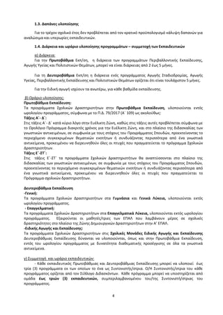 4
1.3. Δαπάνες υλοποίησης
Για το τρέχον σχολικό έτος δεν προβλέπεται από τον κρατικό προϋπολογισμό κάλυψη δαπανών για
αναλώσιμα και υπερωρίες εκπαιδευτικών.
1.4. Διάρκεια και ωράριο υλοποίησης προγραμμάτων – συμμετοχή των Εκπαιδευτικών
α) Διάρκεια:
Για την Πρωτοβάθμια Εκπ/ση, η διάρκεια των προγραμμάτων Περιβαλλοντικής Εκπαίδευσης,
Αγωγής Υγείας και Πολιτιστικών Θεμάτων, μπορεί να είναι διάρκειας από 2 έως 5 μήνες.
Για τη Δευτεροβάθμια Εκπ/ση η διάρκεια ενός προγράμματος Αγωγής Σταδιοδρομίας, Αγωγής
Υγείας, Περιβαλλοντικής Εκπαίδευσης και Πολιτιστικών Θεμάτων ορίζεται ότι είναι τουλάχιστον 5 μήνες.
Για την Ειδική αγωγή ισχύουν τα ανωτέρω, για κάθε βαθμίδα εκπαίδευσης.
β) Ωράριο υλοποίησης:
Πρωτοβάθμια Εκπαίδευση:
Τα προγράμματα Σχολικών Δραστηριοτήτων στην Πρωτοβάθμια Εκπαίδευση, υλοποιούνται εντός
ωρολογίου προγράμματος, σύμφωνα με το Π.Δ. 79/2017 (Α΄ 109) ως ακολούθως:
Τάξεις Α΄- Δ΄:
Στις τάξεις Α΄- Δ΄ κατά κύριο λόγο στην Ευέλικτη Ζώνη, καθώς στις τάξεις αυτές προβλέπεται σύμφωνα με
το Ωρολόγιο Πρόγραμμα διακριτός χρόνος για την Ευέλικτη Ζώνη, και στο πλαίσιο της διδασκαλίας των
γνωστικών αντικειμένων, σε συμφωνία με τους στόχους του Προγράμματος Σπουδών, προεκτείνοντας το
περιεχόμενο συγκεκριμένων θεματικών ενοτήτων ή συνδυάζοντας περισσότερα από ένα γνωστικά
αντικείμενα, προκειμένου να διερευνηθούν όλες οι πτυχές που πραγματεύεται το πρόγραμμα Σχολικών
Δραστηριοτήτων.
Τάξεις Ε΄-ΣΤ΄:
Στις τάξεις Ε΄-ΣΤ΄ τα προγράμματα Σχολικών Δραστηριοτήτων θα αναπτύσσονται στο πλαίσιο της
διδασκαλίας των γνωστικών αντικειμένων, σε συμφωνία με τους στόχους του Προγράμματος Σπουδών,
προεκτείνοντας το περιεχόμενο συγκεκριμένων θεματικών ενοτήτων ή συνδυάζοντας περισσότερα από
ένα γνωστικά αντικείμενα, προκειμένου να διερευνηθούν όλες οι πτυχές που πραγματεύεται το
Πρόγραμμα σχολικών δραστηριοτήτων.
Δευτεροβάθμια Εκπαίδευση
-Γενική:
Τα προγράμματα Σχολικών Δραστηριοτήτων στα Γυμνάσια και Γενικά Λύκεια, υλοποιούνται εκτός
ωρολογίου προγράμματος.
- Επαγγελματική:
Τα προγράμματα Σχολικών Δραστηριοτήτων στα Επαγγελματικά Λύκεια, υλοποιούνται εκτός ωρολογίου
προγράμματος. Εξαιρούνται οι μαθητές/τριες των ΕΠΑΛ που λαμβάνουν μέρος σε σχολικές
δραστηριότητες στο πλαίσιο της Ζώνης Δημιουργικών Δραστηριοτήτων στην Α’ ΕΠΑΛ.
-Ειδικής Αγωγής και Εκπαίδευσης:
Τα προγράμματα Σχολικών Δραστηριοτήτων στις Σχολικές Μονάδες Ειδικής Αγωγής και Εκπαίδευσης
Δευτεροβάθμιας Εκπαίδευσης δύνανται να υλοποιούνται, όπως και στην Πρωτοβάθμια Εκπαίδευση,
εντός του ωρολογίου προγράμματος με δυνατότητα διαθεματικής προσέγγισης σε όλα τα γνωστικά
αντικείμενα.
γ) Συμμετοχή και ωράριο εκπαιδευτικών:
- Κάθε εκπαιδευτικός Πρωτοβάθμιας και Δευτεροβάθμιας Εκπαίδευσης μπορεί να υλοποιεί έως
τρία (3) προγράμματα εκ των οποίων το ένα ως Συντονιστής/στρια. Ο/Η Συντονιστής/στρια του κάθε
προγράμματος ορίζεται από τον Σύλλογο Διδασκόντων. Κάθε πρόγραμμα μπορεί να υποστηρίζεται από
ομάδα έως τριών (3) εκπαιδευτικών, συμπεριλαμβανομένου του/της Συντονιστή/στριας του
προγράμματος.
 